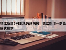 镇江新增6例本地确诊病例；镇江新增一例无症状病例