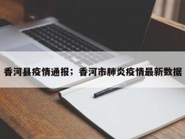 香河县疫情通报；香河市肺炎疫情最新数据