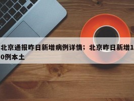 北京通报昨日新增病例详情；北京昨日新增10例本土