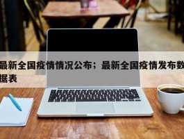 最新全国疫情情况公布；最新全国疫情发布数据表