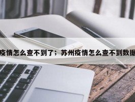 疫情怎么查不到了；苏州疫情怎么查不到数据