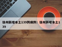 徐州新增本土139例病例；徐州新增本土139