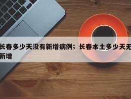 长春多少天没有新增病例；长春本土多少天无新增