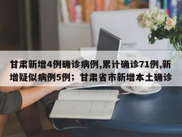 甘肃新增4例确诊病例,累计确诊71例,新增疑似病例5例；甘肃省市新增本土确诊