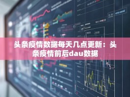 头条疫情数据每天几点更新：头条疫情前后dau数据