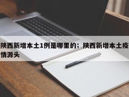 陕西新增本土1例是哪里的；陕西新增本土疫情源头