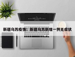 新疆乌苏疫情；新疆乌苏新增一例无症状