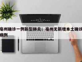 亳州确诊一例新型肺炎；亳州无新增本土确诊病例
