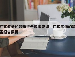 广东疫情的最新报告数据查询；广东疫情的最新报告数据