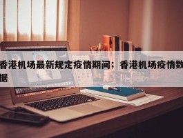 香港机场最新规定疫情期间；香港机场疫情数据