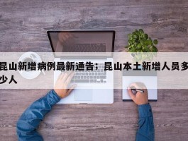 昆山新增病例最新通告；昆山本土新增人员多少人