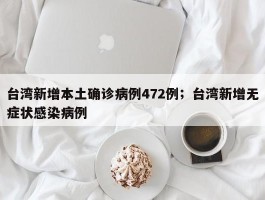 台湾新增本土确诊病例472例；台湾新增无症状感染病例