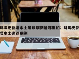 蚌埠无新增本土确诊病例是哪里的；蚌埠无新增本土确诊病例