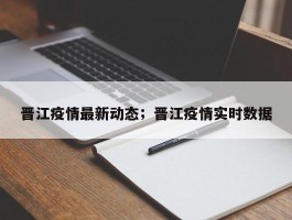 晋江疫情最新动态；晋江疫情实时数据