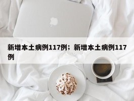 新增本土病例117例；新增本土病例117例