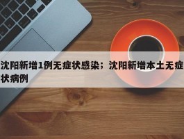 沈阳新增1例无症状感染；沈阳新增本土无症状病例