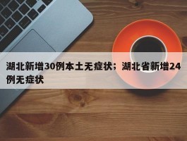 湖北新增30例本土无症状；湖北省新增24例无症状