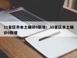 31省区市本土确诊0新增；31省区本土确诊0新增