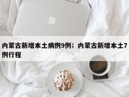 内蒙古新增本土病例9例；内蒙古新增本土7例行程