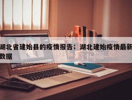 湖北省建始县的疫情报告；湖北建始疫情最新数据