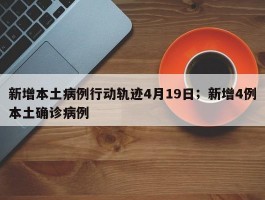 新增本土病例行动轨迹4月19日；新增4例本土确诊病例