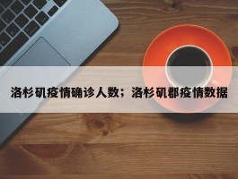 洛杉矶疫情确诊人数；洛杉矶郡疫情数据