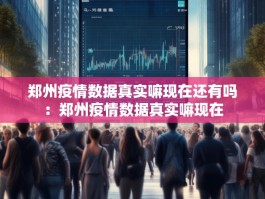郑州疫情数据真实嘛现在还有吗：郑州疫情数据真实嘛现在