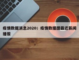 疫情数据消息2020；疫情数据图最近新闻播报