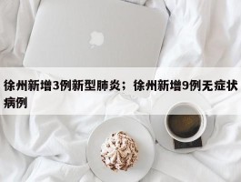 徐州新增3例新型肺炎；徐州新增9例无症状病例
