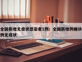 全国新增无症状感染者1例；全国新增例确诊例无症状