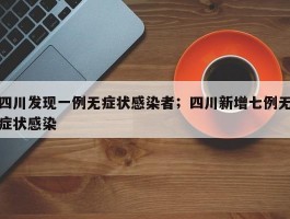 四川发现一例无症状感染者；四川新增七例无症状感染