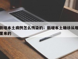 新增本土病例怎么传染的；新增本土确诊从哪里来的