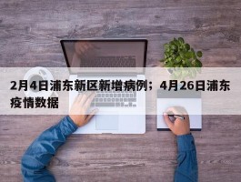 2月4日浦东新区新增病例；4月26日浦东疫情数据