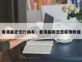香港最近流行病毒；香港最新流感疫情数据