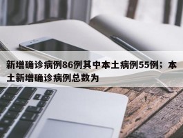 新增确诊病例86例其中本土病例55例；本土新增确诊病例总数为