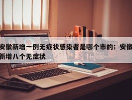 安徽新增一例无症状感染者是哪个市的；安徽新增八个无症状