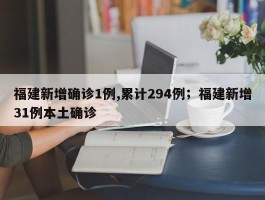 福建新增确诊1例,累计294例；福建新增31例本土确诊