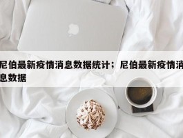 尼伯最新疫情消息数据统计；尼伯最新疫情消息数据