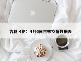 吉林 4例；4月6日吉林疫情数据表
