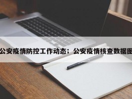 公安疫情防控工作动态；公安疫情核查数据图