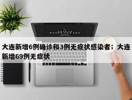 大连新增6例确诊和3例无症状感染者；大连新增69例无症状