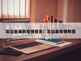 定边县最新疫情报告；定边县疫情数据