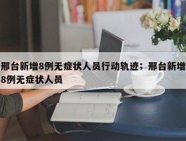 邢台新增8例无症状人员行动轨迹；邢台新增8例无症状人员