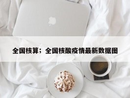 全国核算；全国核酸疫情最新数据图