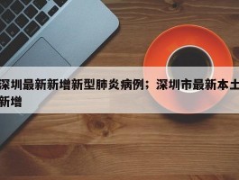 深圳最新新增新型肺炎病例；深圳市最新本土新增