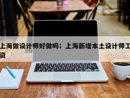 上海做设计师好做吗；上海新增本土设计师工资