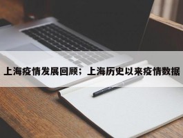 上海疫情发展回顾；上海历史以来疫情数据