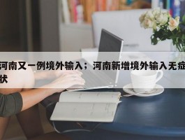 河南又一例境外输入；河南新增境外输入无症状