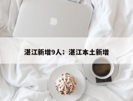湛江新增9人；湛江本土新增