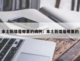 本土新增是哪里的病例；本土新增是哪里的